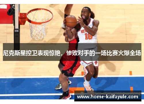 尼克斯星控卫表现惊艳，惨败对手的一场比赛火爆全场