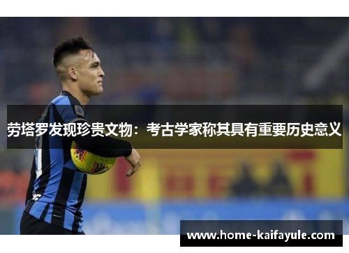 劳塔罗发现珍贵文物：考古学家称其具有重要历史意义