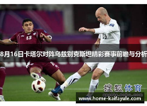 8月16日卡塔尔对阵乌兹别克斯坦精彩赛事前瞻与分析