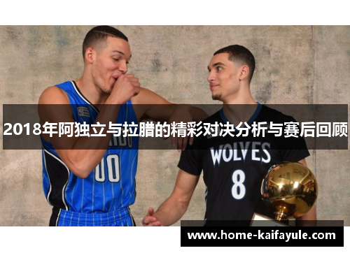 2018年阿独立与拉腊的精彩对决分析与赛后回顾