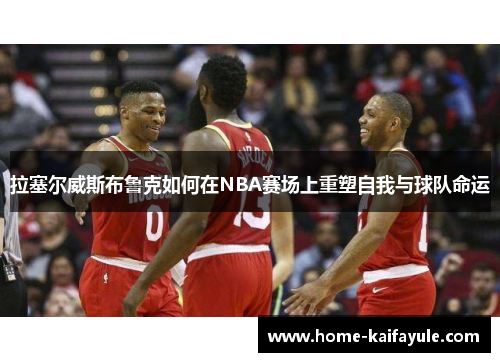 拉塞尔威斯布鲁克如何在NBA赛场上重塑自我与球队命运